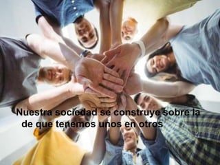 Nuestra sociedad se construye sobre la
de que tenemos unos en otros
 
