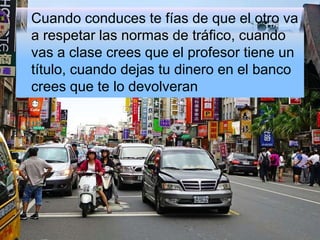 Cuando conduces te fías de que el otro va
a respetar las normas de tráfico, cuando
vas a clase crees que el profesor tiene un
título, cuando dejas tu dinero en el banco
crees que te lo devolveran
 
