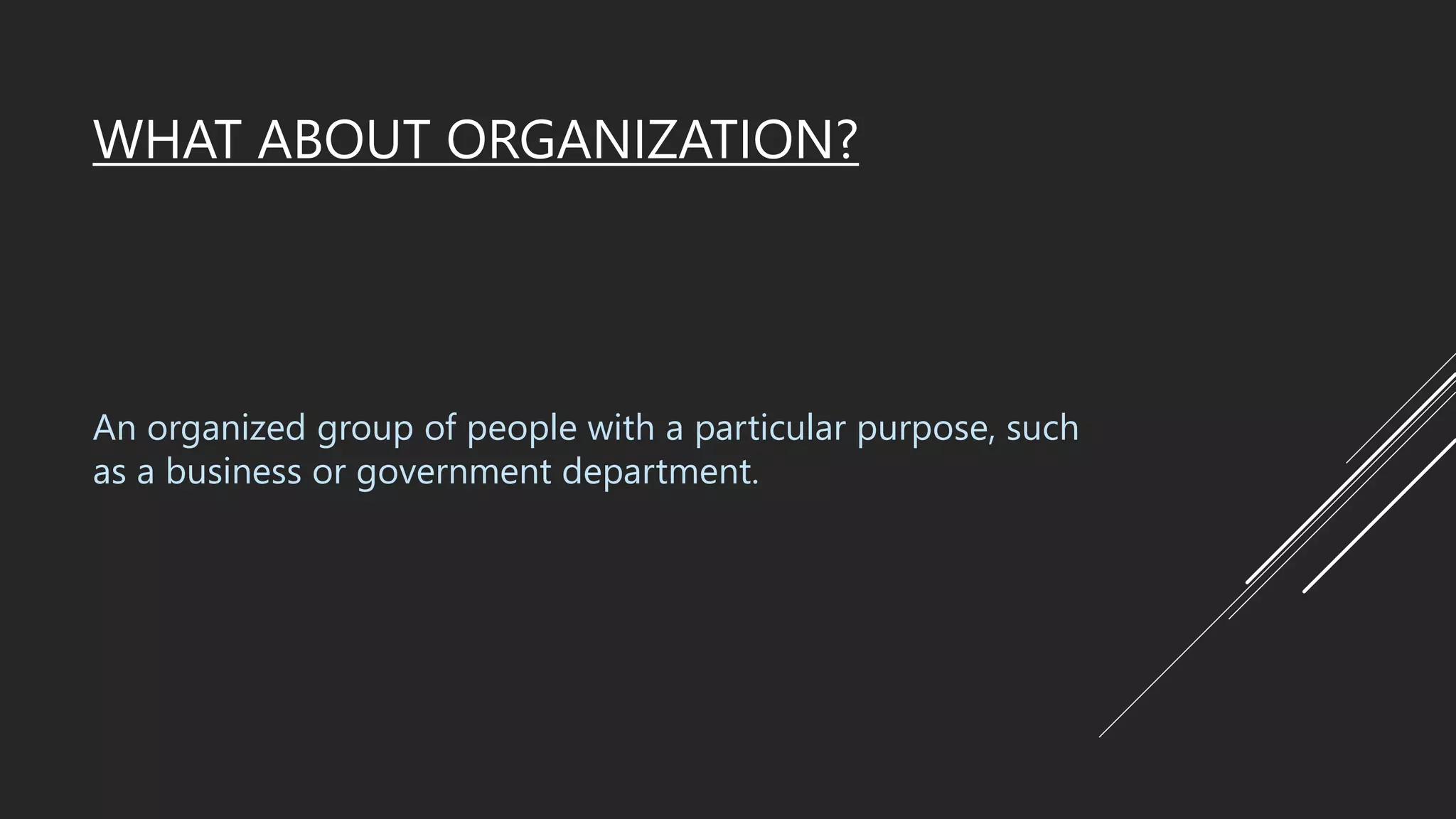 WHAT ABOUT ORGANIZATION?
The word organization is derived from the Greek word
organon, which means "organ".
An organized group of people with a particular purpose, such
as a business or government department.
 