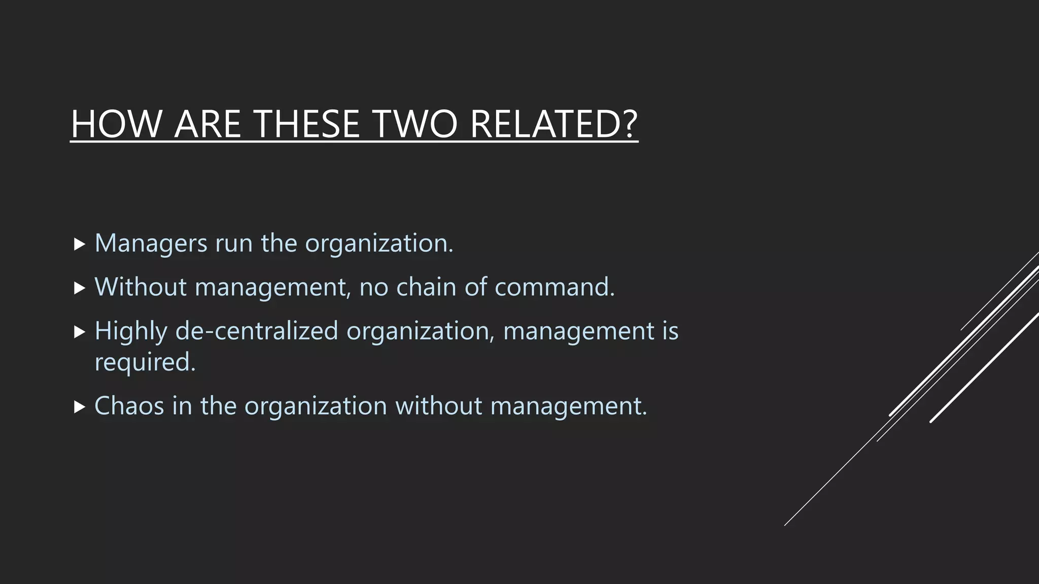 HOW ARE THESE TWO RELATED?
 Managers run the organization.
 Without management, no chain of command.
 Highly de-centralized organization, management is
required.
 Chaos in the organization without management.
 