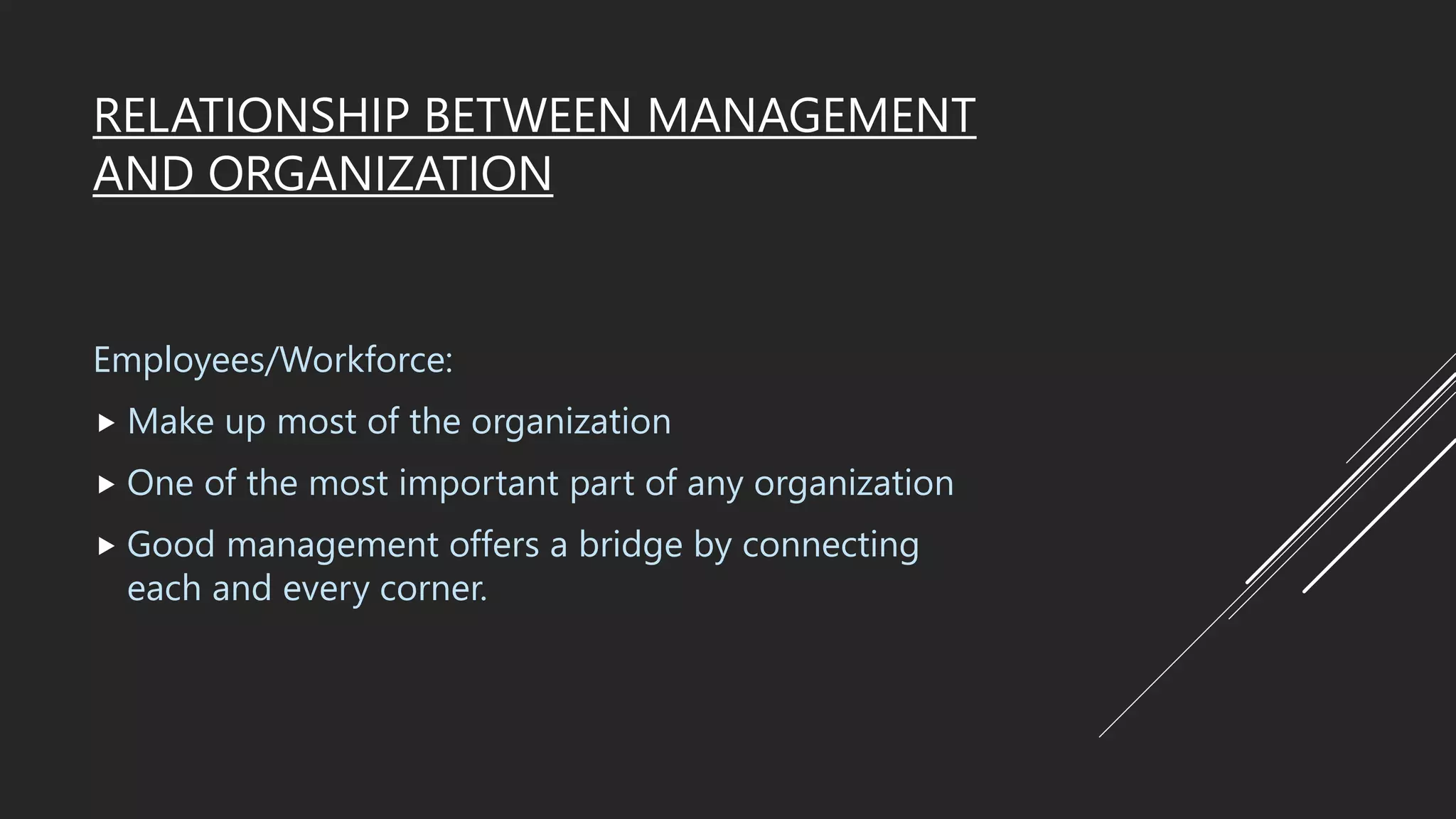 RELATIONSHIP BETWEEN MANAGEMENT
AND ORGANIZATION
Employees/Workforce:
 Make up most of the organization
 One of the most important part of any organization
 Good management offers a bridge by connecting
each and every corner.
 