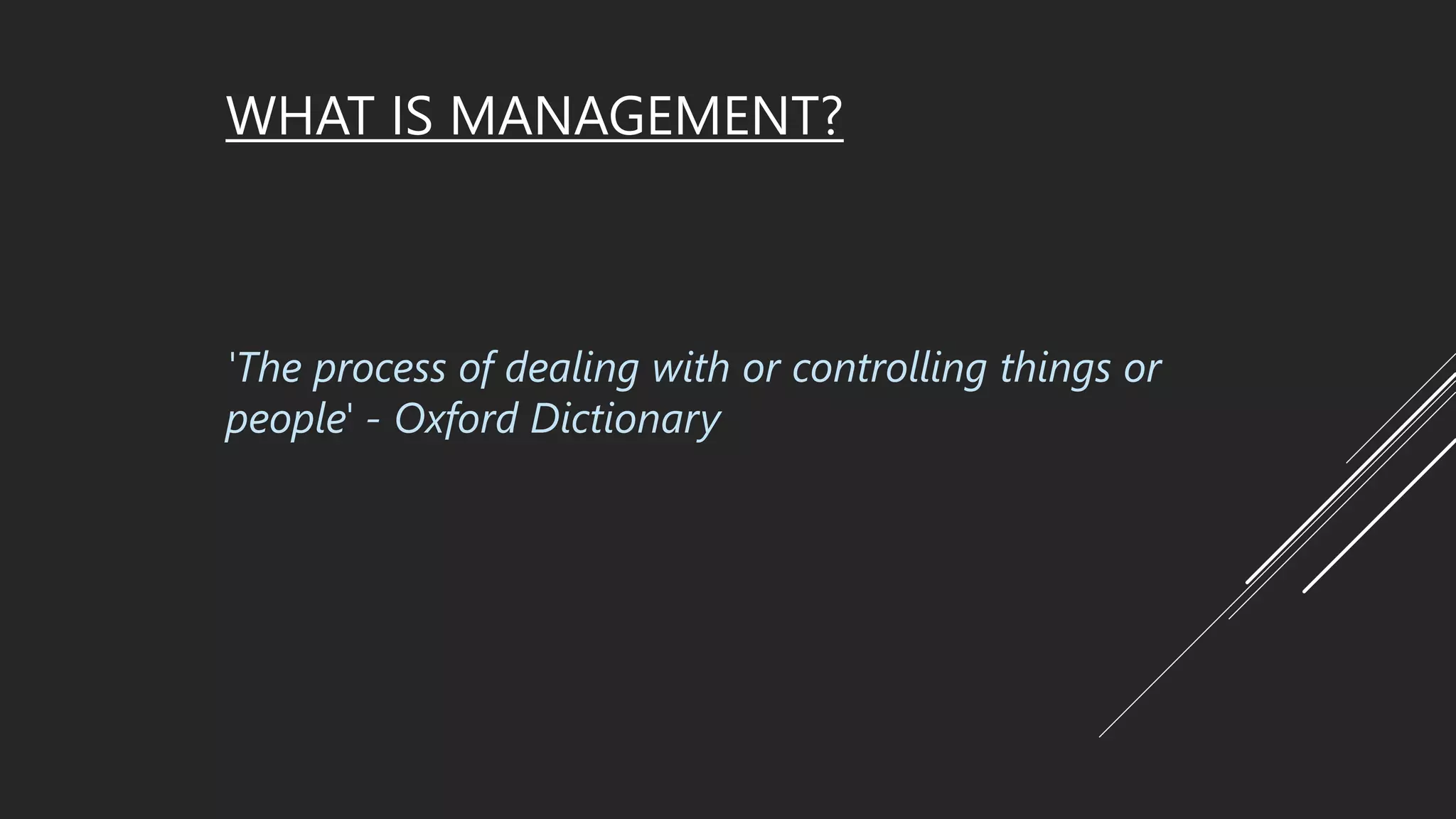 WHAT IS MANAGEMENT?
'The process of dealing with or controlling things or
people' - Oxford Dictionary
 