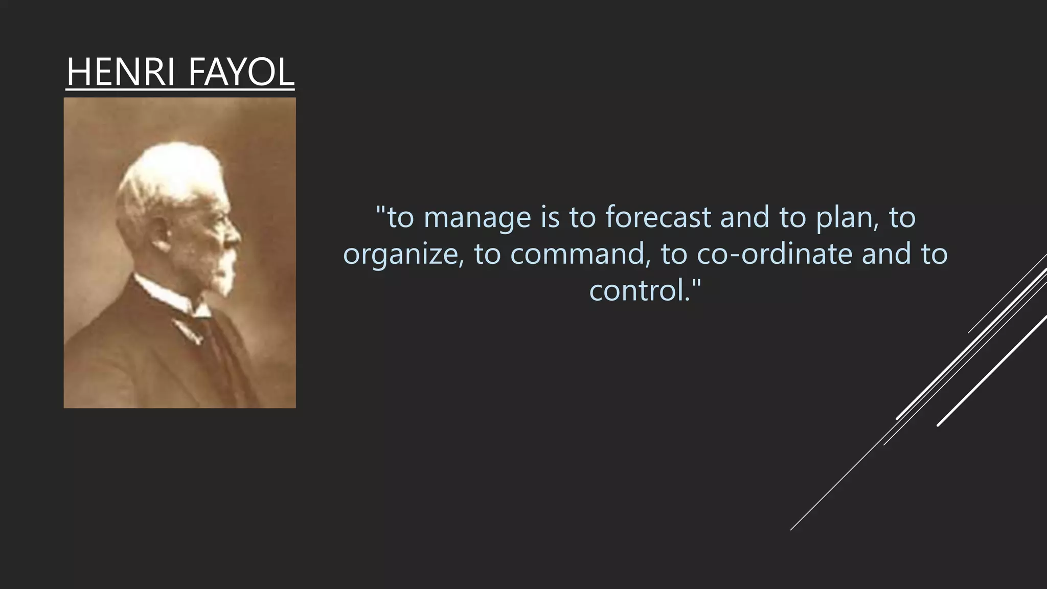 HENRI FAYOL
"to manage is to forecast and to plan, to
organize, to command, to co-ordinate and to
control."
 