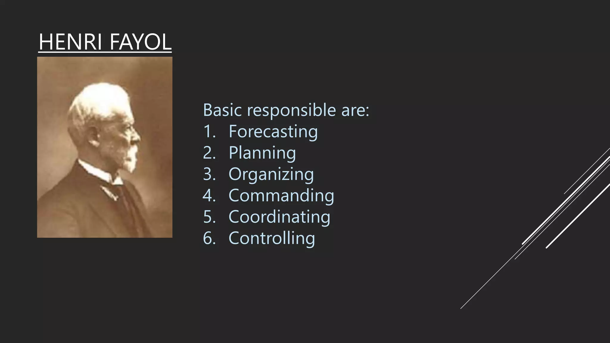 HENRI FAYOL
Basic responsible are:
1. Forecasting
2. Planning
3. Organizing
4. Commanding
5. Coordinating
6. Controlling
 
