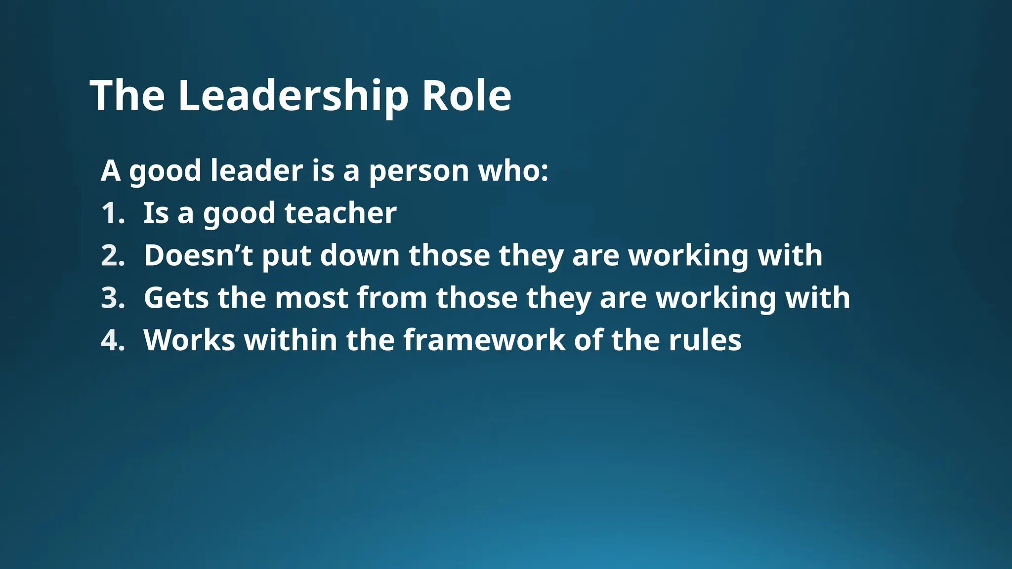 The Leadership Role
A good leader is a person who:
1. Is a good teacher
2. Doesn’t put down those they are working with
3. Gets the most from those they are working with
4. Works within the framework of the rules
 