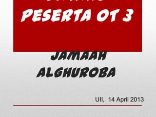 Datang
Peserta OT 3
Jamaah
AlGhuroba
UII, 14 April 2013
 