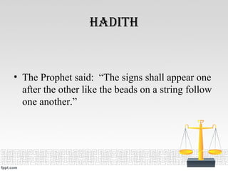 HaditH
• The Prophet said: “The signs shall appear one
after the other like the beads on a string follow
one another.”
 
