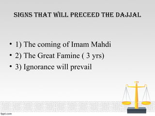 SignS tHat Will preceed tHe dajjal
• 1) The coming of Imam Mahdi
• 2) The Great Famine ( 3 yrs)
• 3) Ignorance will prevail
 