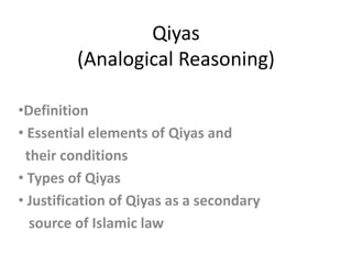 Qiyas
(Analogical Reasoning)
•Definition
• Essential elements of Qiyas and
their conditions
• Types of Qiyas
• Justification of Qiyas as a secondary
source of Islamic law
 