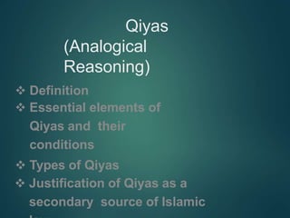 Qiyas
(Analogical
Reasoning)
 Definition
 Essential elements of
Qiyas and their
conditions
 Types of Qiyas
 Justification of Qiyas as a
secondary source of Islamic
 