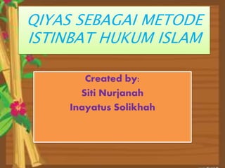 QIYAS SEBAGAI METODE 
ISTINBAT HUKUM ISLAM 
Created by: 
Siti Nurjanah 
Inayatus Solikhah 
 