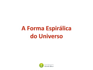 A Forma Espirálica
do Universo
 