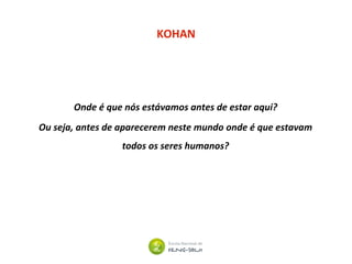 KOHAN
Onde é que nós estávamos antes de estar aqui?
Ou seja, antes de aparecerem neste mundo onde é que estavam
todos os seres humanos?
 