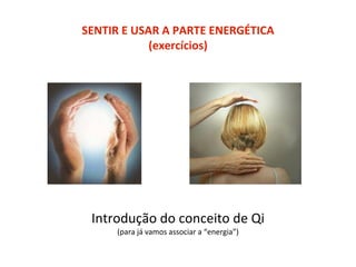 SENTIR E USAR A PARTE ENERGÉTICA
(exercícios)
Introdução do conceito de Qi
(para já vamos associar a “energia”)
 