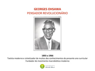 GEORGES OHSAWA
PENSADOR REVOLUCIONÁRIO
1893 a 1966
Taoísta moderno e sintetizador de muitos dos conhecimentos do presente ano curricular
Fundador do movimento macrobiótico moderno
 