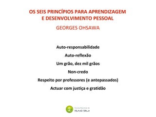 OS SEIS PRINCÍPIOS PARA APRENDIZAGEM
E DESENVOLVIMENTO PESSOAL
GEORGES OHSAWA
Auto-responsabilidade
Auto-reflexão
Um grão, dez mil grãos
Non-credo
Respeito por professores (e antepassados)
Actuar com justiça e gratidão
 
