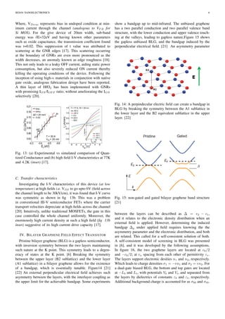 IH2654 NANOELECTRONICS 6
Where, VDirac represents bias in undoped condition at min-
imum current through the channel (analogous to VF B for
Si MOS). For the give device of 20nm width, sub-band
energy was δE=32eV and having known other parameters
such as oxide capacitance, the transmission coefﬁcient found
was t=0.02. This suppression of t value was attributed to
scattering at the GNR edges [17]. This scattering occurring
at the boundary of GNRs are even more pronounced as the
width decreases, an anomaly known as edge roughness [18].
This not only leads to a leaky OFF current, aiding static power
consumption, but also severely reduced ON current thereby
killing the operating conditions of the device. Following the
inception of using high-κ materials in conjunction with native
gate oxide, analogous fabrication design have been reported.
A thin layer of HfO2 has been implemented with GNRs
with promising ION /IOF F ratio, without ameliorating the ION
selectively [20].
Fig. 13: (a) Experimental vs simulated comparison of Quan-
tized Conductance and (b) high ﬁeld I-V characteristics at 77K
and 4.2K (inset) [17].
C. Transfer characteristics
Investigating the I-V characteristics of this device (at low
temperature) at high ﬁelds i.e. VDS to go upto 6V (ﬁeld across
the channel length to be 30kV/cm), it was found that I-V curve
was symmetric as shown in ﬁg 13b. This was a problem
in conventional III-V semiconductor FETs where the carrier
transport velocities depreciate at high ﬁelds across the channel
[20]. Intuitively, unlike traditional MOSFETs, the gate in this
case controlled the whole channel uniformly. Moreover, the
enormously high current density at such a high ﬁeld (ﬁg 13b
inset) suggestive of its high current drive capacity [17].
IV. BILAYER GRAPHENE FIELD EFFECT TRANSISTOR
Pristine bilayer graphene (BLG) is a gapless semiconductor,
with inversion symmetry between the two layers maintaining
such nature at the K point. This symmetry leads to a degen-
eracy of states at the K point. [6] Breaking the symmetry
between the upper layer (B2 sublattice) and the lower layer
(A1 sublattice) in a bilayer graphene allows for the existence
of a bandgap, which is essentially tunable. Figure14 [21]
[22] An external perpendicular electrical ﬁeld achieves such
asymmetry between the layers, with the interlayer coupling as
the upper limit for the achievable bandgap. Some experiments
show a bandgap up to mid-infrared. The unbiased graphene
has a two parallel conduction and two parallel valence band
structure, with the lower conduction and upper valence touch-
ing at the valleys, leading to gapless nature.Figure 15 shows
the gapless unbiased BLG, and the bandgap induced by the
perpendicular electrical ﬁeld. [21] An asymmetry parameter
Fig. 14: A perpindecular electric ﬁeld can create a bandgap in
BLG by breaking the symmetry between the A1 sublattice in
the lower layer and the B2 equivalent sublattice in the upper
layer. [22]
Fig. 15: non-gated and gated bilayer graphene band structure
[21]
between the layers can be described as ∆ = 2 − 1,
and it relates to the electronic density distribution when an
external ﬁeld is applied. However, determining the induced
bandgap ∆g under applied ﬁeld requires knowing the the
asymmetry parameter and the electronic distribution, and both
are related. This called for a self-consistent solution of both.
A self-consistent model of screening in BLG was presented
in [6], and it was developed by the following assumptions.
In ﬁgure 16, the two graphene layers are located at c0/2
and −c0/2; at co spacing from each other of permitivity εr.
The layers support electronic desities n1 and n2, respectively.
Which leads to charge densities σ1 = −en1 and σ2 = en2. For
a dual-gate biased BLG, the bottom and top gates are located
at −Lb and Lt, with potentials Vb and Vt, and separated from
the layers by dielectrics of constants εb and εt, respectively.
Additional background charge is accounted for as σb0 and σt0.
 