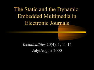 The Static and the Dynamic:
Embedded Multimedia in
Electronic Journals
Technicalities 20(4): 1, 11-14
July/August 2000
 
