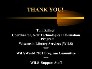 THANK YOU!
Tom Zillner
Coordinator, New Technologies Information
Program
Wisconsin Library Services (WiLS)
***
WiLSWorld 2001 Program Committee
***
WiLS Support Staff
 