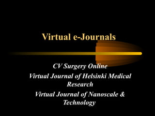 Virtual e-Journals
CV Surgery Online
Virtual Journal of Helsinki Medical
Research
Virtual Journal of Nanoscale &
Technology
 