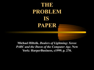 THE
PROBLEM
IS
PAPER
Michael Hiltzik. Dealers of Lightning: Xerox
PARC and the Dawn of the Computer Age. New
York: HarperBusiness, c1999, p. 270.
 