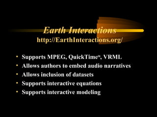 Earth Interactions
http://EarthInteractions.org/
• Supports MPEG, QuickTimetm
, VRML
• Allows authors to embed audio narratives
• Allows inclusion of datasets
• Supports interactive equations
• Supports interactive modeling
 