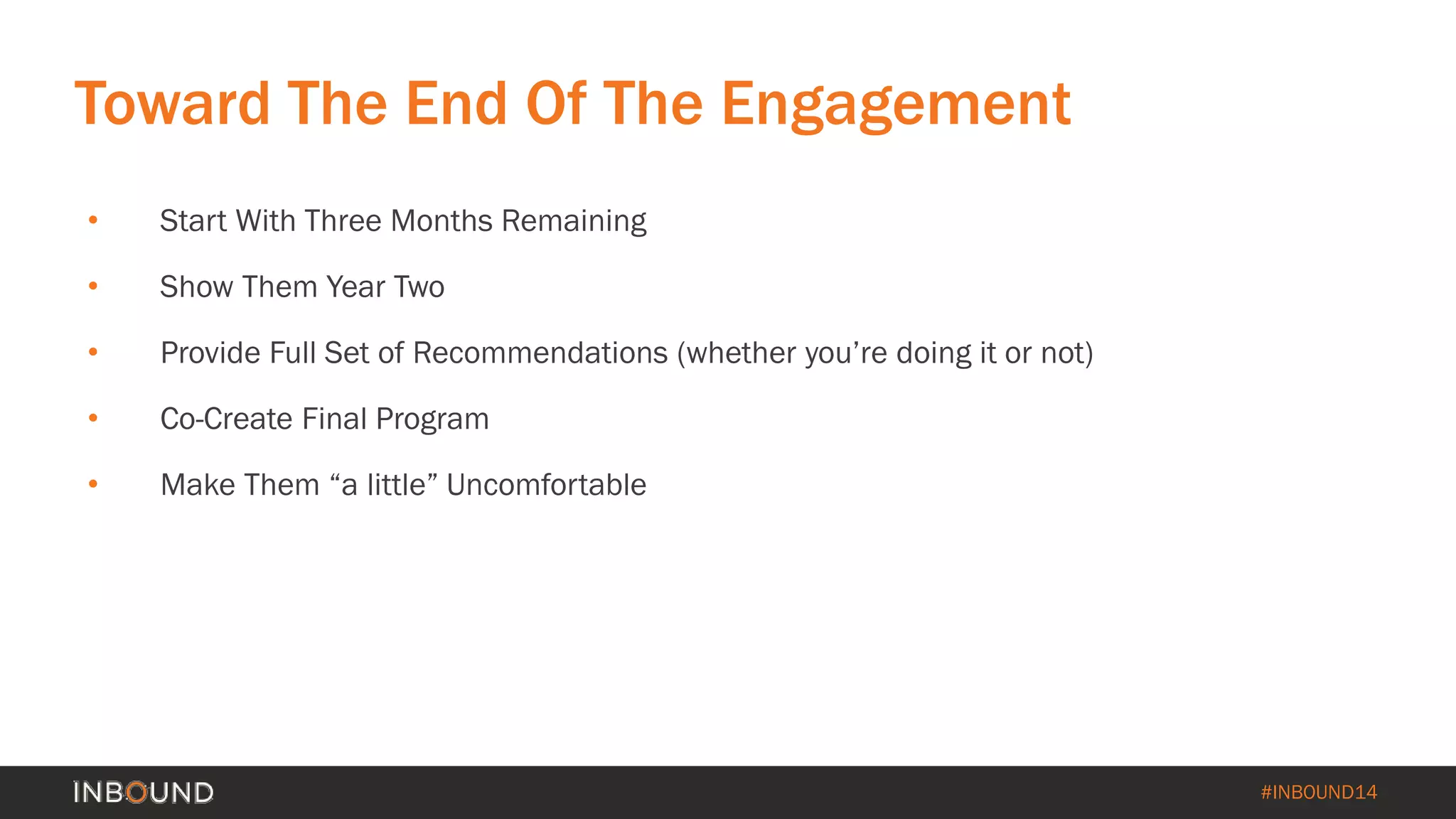 #INBOUND14 
Toward The End Of The Engagement 
• 
Start With Three Months Remaining 
• 
Show Them Year Two 
• 
Provide Full Set of Recommendations (whether you’re doing it or not) 
• 
Co-Create Final Program 
• 
Make Them “a little” Uncomfortable  