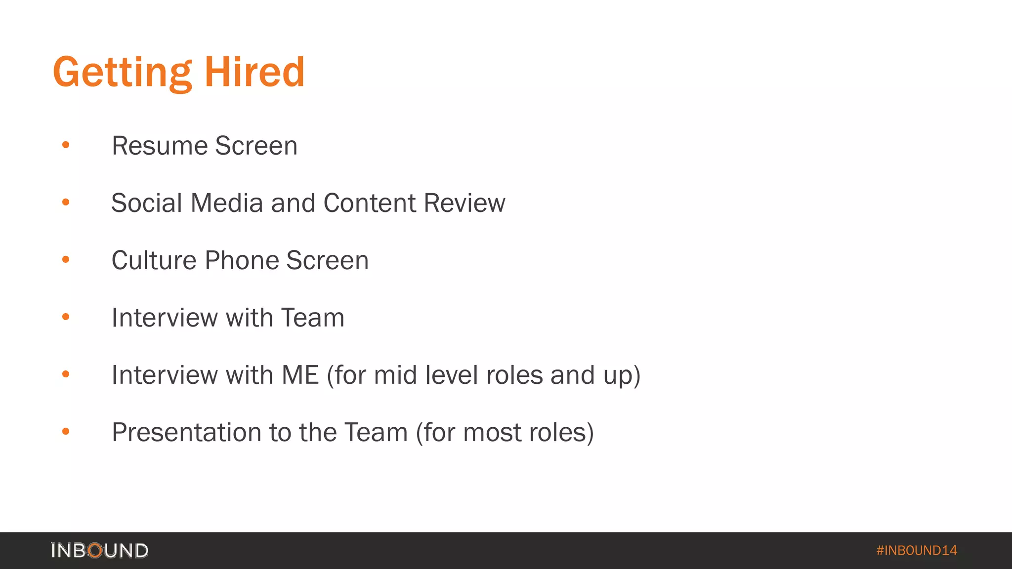 #INBOUND14 
Getting Hired 
• 
Resume Screen 
• 
Social Media and Content Review 
• 
Culture Phone Screen 
• 
Interview with Team 
• 
Interview with ME (for mid level roles and up) 
• 
Presentation to the Team (for most roles)  
