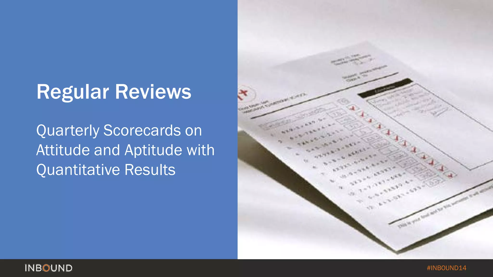 #INBOUND14 
Regular Reviews 
Quarterly Scorecards on Attitude and Aptitude with Quantitative Results  