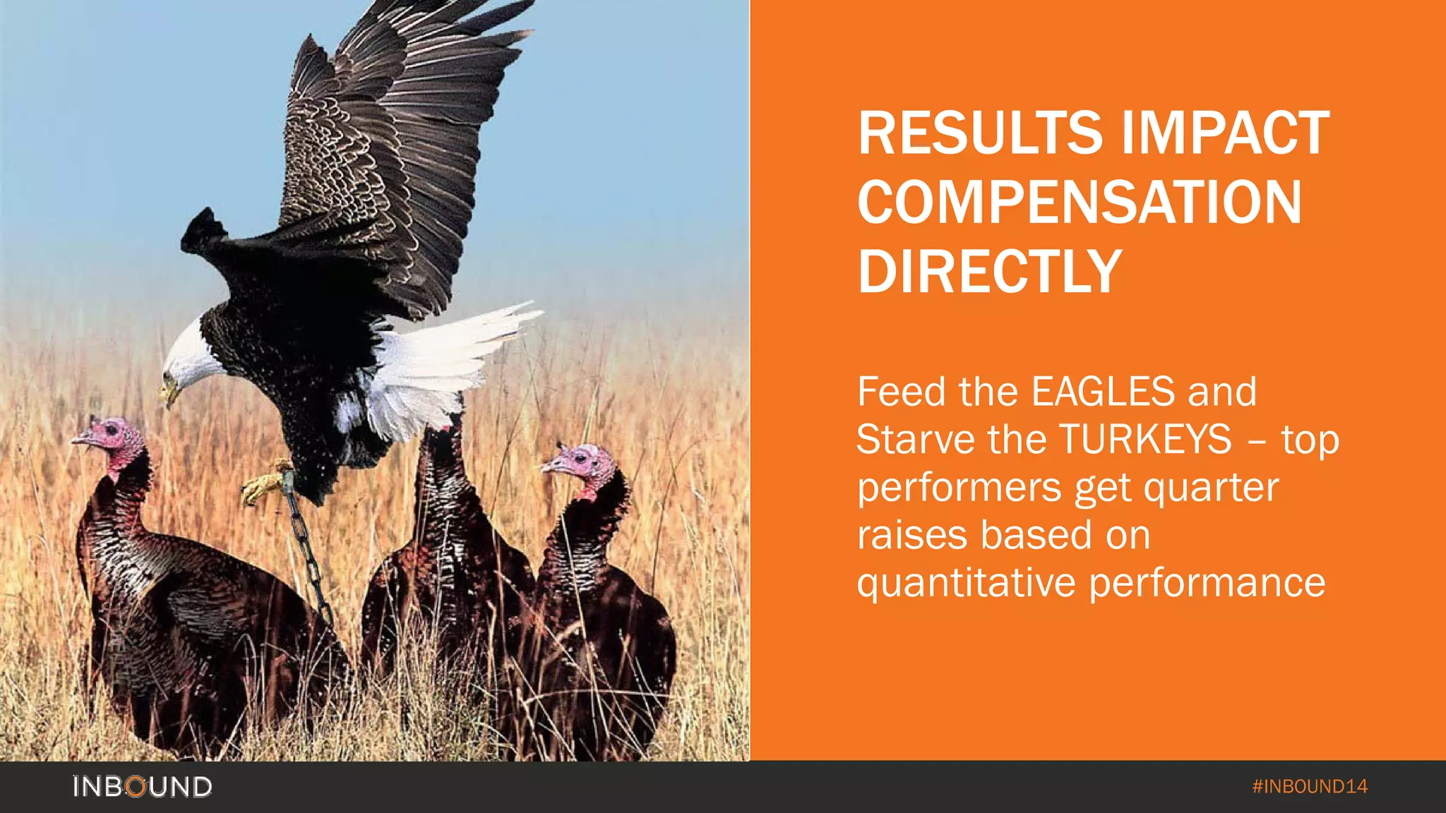 #INBOUND14 
RESULTS IMPACT COMPENSATION DIRECTLY 
Feed the EAGLES and Starve the TURKEYS –top performers get quarter raises based on quantitative performance  