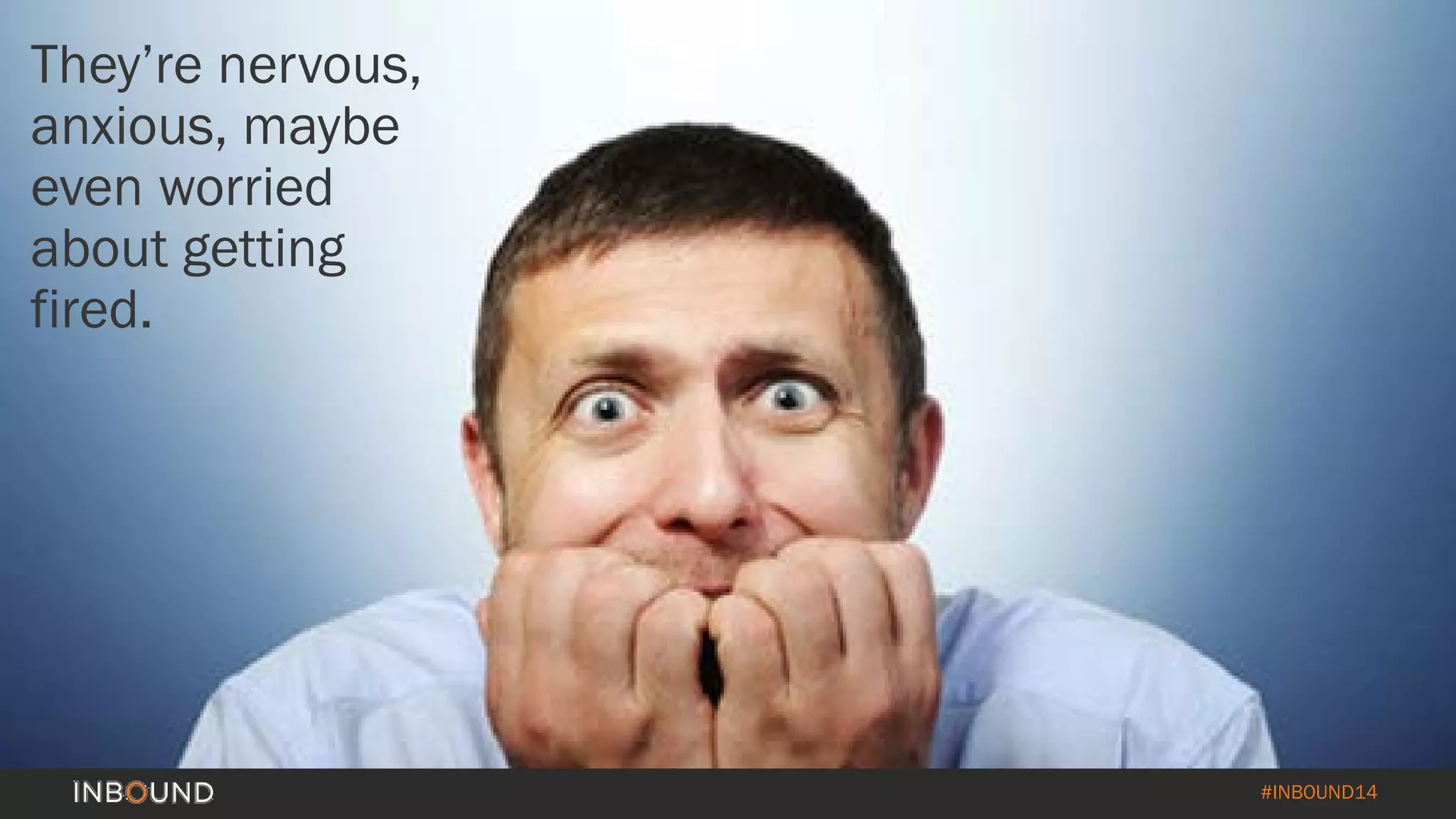 #INBOUND14 
They’re nervous, anxious, maybe even worried about getting fired.  