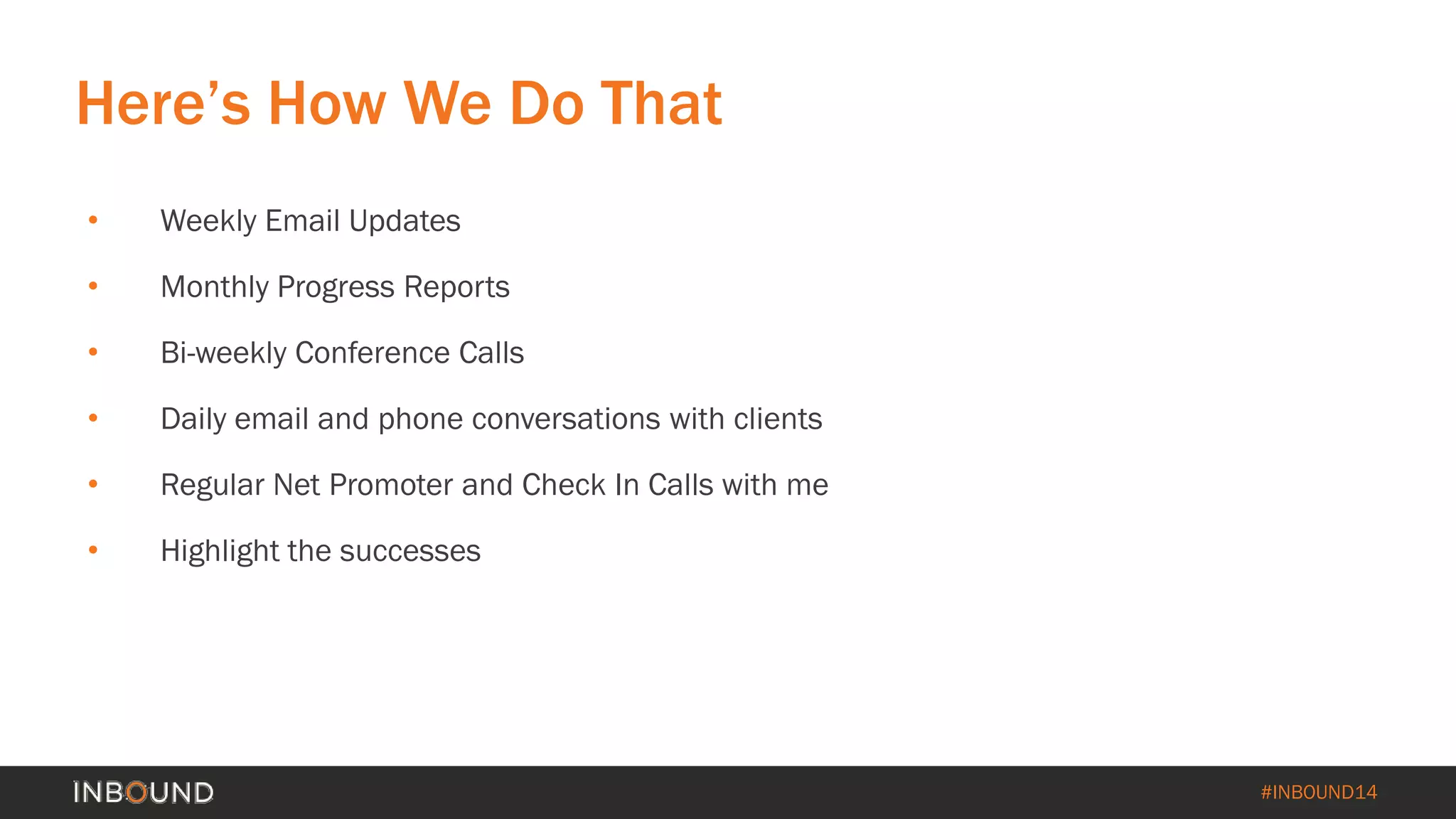 #INBOUND14 
• 
Weekly Email Updates 
• 
Monthly Progress Reports 
• 
Bi-weekly Conference Calls 
• 
Daily email and phone conversations with clients 
• 
Regular Net Promoter and Check In Calls with me 
• 
Highlight the successes 
Here’s How We Do That  