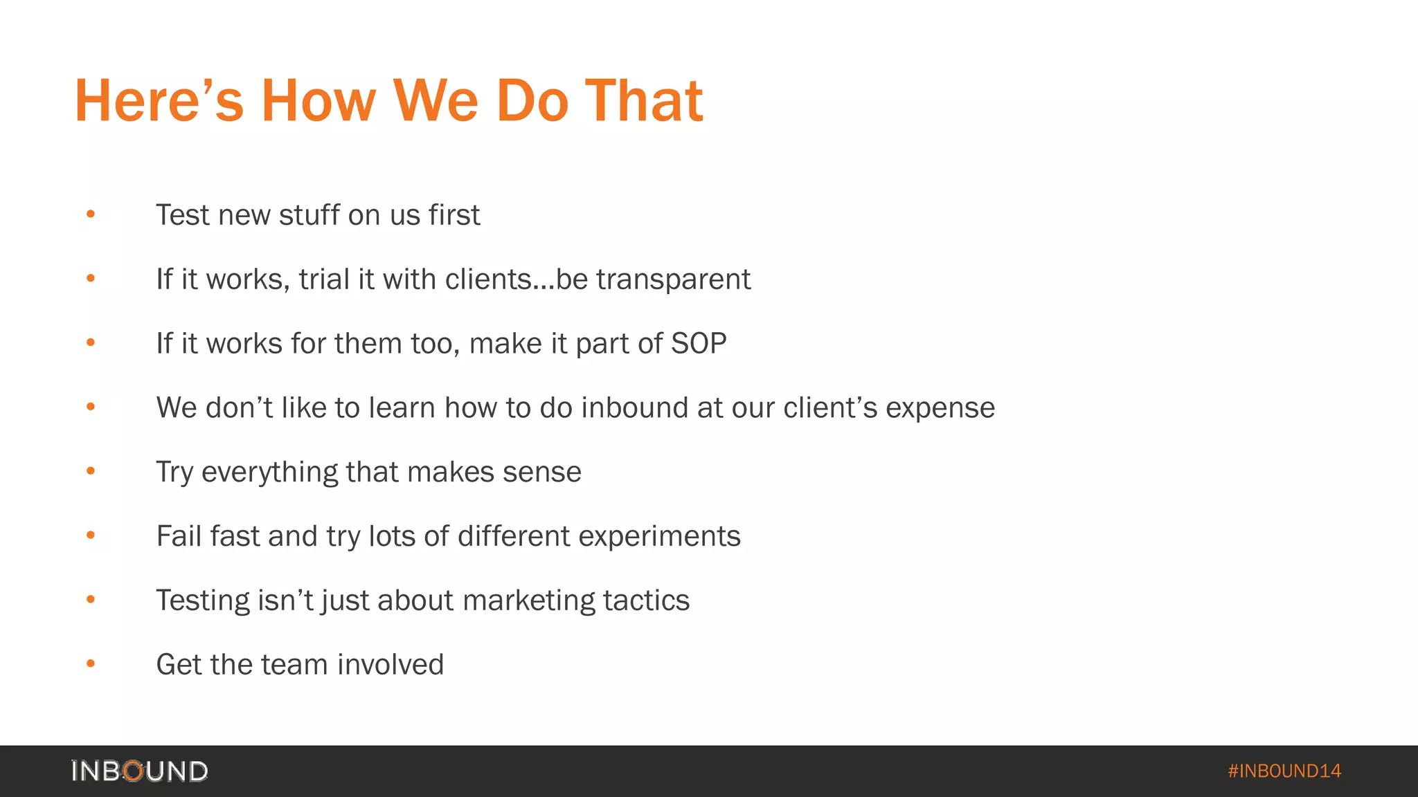 #INBOUND14 
• 
Test new stuff on us first 
• 
If it works, trial it with clients…be transparent 
• 
If it works for them too, make it part of SOP 
• 
We don’t like to learn how to do inbound at our client’s expense 
• 
Try everything that makes sense 
• 
Fail fast and try lots of different experiments 
• 
Testing isn’t just about marketing tactics 
• 
Get the team involved 
Here’s How We Do That  