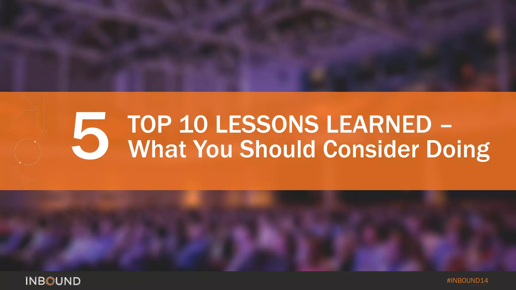 #INBOUND14 
5 
TOP 10 LESSONS LEARNED – What You Should Consider Doing  