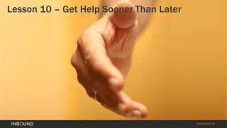 #INBOUND14 
Lesson 10 –Get Help Sooner Than Later  