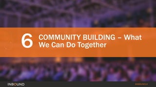#INBOUND14 
6 
COMMUNITY BUILDING –What We Can Do Together  