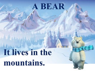 A BEAR
It lives in the
mountains.