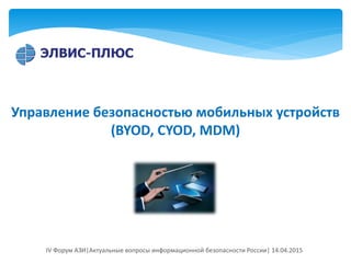 Управление безопасностью мобильных устройств
(BYOD, CYOD, MDM)
IV Форум АЗИ|Актуальные вопросы информационной безопасности России| 14.04.2015
 