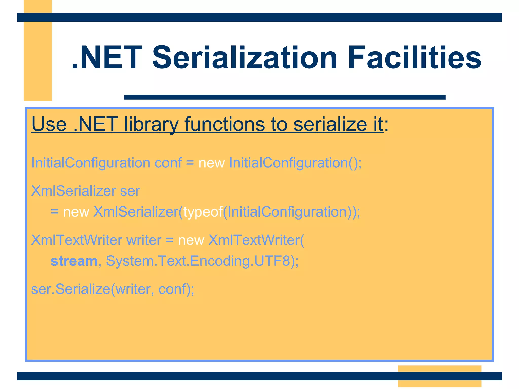 .NET Serialization Facilities
Use .NET library functions to serialize it:
InitialConfiguration conf = new InitialConfiguration();
XmlSerializer ser
= new XmlSerializer(typeof(InitialConfiguration));
XmlTextWriter writer = new XmlTextWriter(
stream, System.Text.Encoding.UTF8);
ser.Serialize(writer, conf);
 