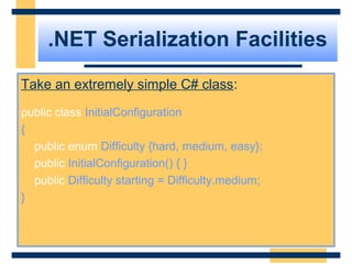.NET Serialization Facilities
Take an extremely simple C# class:
public class InitialConfiguration
{
public enum Difficulty {hard, medium, easy};
public InitialConfiguration() { }
public Difficulty starting = Difficulty.medium;
}
 