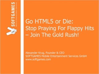 Go HTML5 or Die:
Stop Praying For Flappy Hits
– Join The Gold Rush!
Alexander Krug, Founder & CEO
SOFTGAMES Mobile Entertainment Services GmbH
www.softgames.com
 