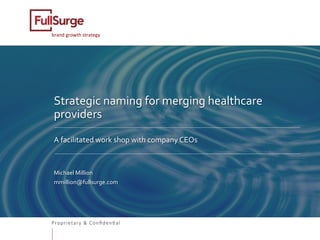 Proprietary & Conﬁden0al
brand	growth	strategy	
Strategic	naming	for	merging	healthcare	
providers	
	
A	facilitated	work	shop	with	company	CEOs		
	
	
Michael	Million	
mmillion@fullsurge.com	
	
	
	
 