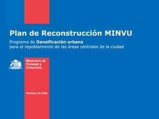 Plan de Reconstrucción MINVU
Programa de Densificación urbana
para el repoblamiento de las áreas centrales de la ciudad
 