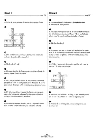 Bilan 5 2 Bilan 6
..............................................................................................page'l9ó f
a. ll s'est b. Nous avons c. Ils sont d. Vous avez e. Tu as f a. Nous voudrions b. J'aimerais c. Ils souhaiteraient
§ d. ll faudrait e. Vous pourriez
9 5
H 59
§ a. Nous pourrions passer par là. b. On voudrait veniravec
¿ . . , 7 _ _
EE 3 toi. c. Est ce que vous auriez l heure _ d. île souhaiterais
¿ aller a New-York. e. lls prefereraient aller a l'hotel.
E H
i E È9
|| E 5 a.41›.1¢.3a.2e.5
HEEHEENEH l
H 59
a. .Je ne veux pas que tu sortes. b. Il faudrait qu'on parte
Q à 7h. c. Je souhaite qu'ils viennent me voir. d. Elle voudrait
a. Elles sont allées h. J'ai reçu c. La nouvelle est arrivée Ê C1116 je lUi fâSS€^ Un QÊÎGGU- 6- On aimerait que VOUS NOUS
d. lls ont divorcé e. Elle n'a pas fini accompagniez.
0 29
a. 4 b. 5 c. 3 d. 'l e. 2 tu m'aídes - tu pourrais demander - qu'elle soit - que tu
viennes - Tu peux me retrouver
6 Î
a. Elle s'est réveillée b. Tu as grossi c. tu lui as offert d. Ils Î 6
se sont assis e. Tout s'est passé
HEHEHE
6 EIE
a. ll n'a pas pu parler à Florian. b. Nous ne nous sommes
pas perdus. c. On ne s'est pas amusées chez Lola. d. Je n'ai ; E
pas voulu la déranger. e. On ne s'est pas vus depuis le lycée. u
ÊHHEENEH
0 .
a. Oh là là, nous étions inquiets ! b. Pardon, on ne savait a
pas. c. Qu'est-ce que tu buvais ? d. Les voisins faisaient a_ Ne |Ui dig pas la Vérité [_ b_ /a5-y 1 ¢_ Ne me té|ép|qQnez
dU bfUlÎ- 5- ll C0mmef"ÇaÎÎ È falfe fF0ÎCl~ Ê pas ce soir! d. Achètes-en l e. Ne le regarde pas l
6 § 0
M" Guérin est rentrée - elle n'a pas vu - la porte d'entrée f a. Partonsl b. ne rentre pas c. venez d. ne prenez pas
était ouverte - elle n'entendait pas - ses amis ont crié Ê e. amuse-toi
265
coRR|GÉs/ B|LANs
 