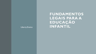 FUNDAMENTOS
LEGAIS PARA A
EDUCAÇÃO
INFANTILLiberty Ensino
 