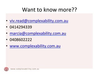 Want	
  to	
  know	
  more??	
  
•  viv.read@complexability.com.au	
  
•  0414294339	
  
•  marcia@complexability.com.au	
  
•  0408602222	
  
•  www.complexability.com.au	
  
w w w . c o m p l e x a b i l i t y . c o m . a u
 