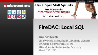 EMBARCADERO	
  TECHNOLOGIESEMBARCADERO	
  TECHNOLOGIES
FireDAC:	
  Local	
  SQL
Jim	
  McKeeth	
  
Lead	
  World	
  Wide	
  Developer	
  Evangelist	
  /	
  Engineer	
  
jim.mckeeth@embarcadero.com	
  
@JimMcKeeth	
  /	
  JimMcKeeth	
  /	
  Delphi.org	
  
March	
  19th,	
  2015
 