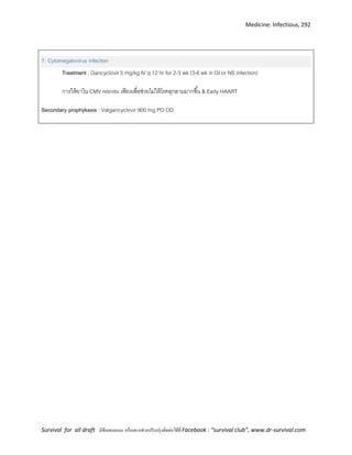 Medicine: Infectious, 292
Survival for all draft มีข้อเสนอแนะ หรืออยากช่วยปรับปรุงติดต่อได้ที่ Facebook : “survival club”, www.dr-survival.com
7. Cytomegalovirus infection
Treatment : Gancyclovir 5 mg/kg IV q 12 hr for 2-3 wk (3-6 wk in GI or NS infection)
การให้ยาใน CMV retinitis เพียงเพื่อช่วยไม่ให้โรคลุกลามมากขึ้น & Early HAART
Secondary prophykaxis : Valgancyclovir 900 mg PO OD
 