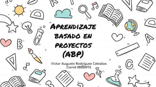 Aprendizaje
basado en
proyectos
(ABP)
Víctor Augusto Rodríguez Ceballos
Carné 08000976
 