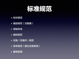 标准规范
• 标识规范
• 描述规范（元数据）
• 领域本体
• 编码规范
• 交换（互操作）规范
• 发布规范（登记注册系统）
• 最佳实践
 